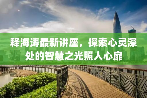釋海濤最新講座，探索心靈深處的智慧之光照人心扉