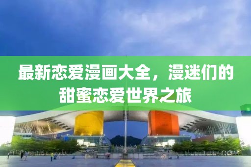 最新戀愛漫畫大全，漫迷們的甜蜜戀愛世界之旅
