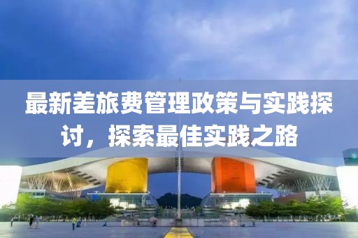 最新差旅費管理政策與實踐探討，探索最佳實踐之路