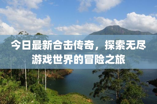 今日最新合擊傳奇，探索無(wú)盡游戲世界的冒險(xiǎn)之旅