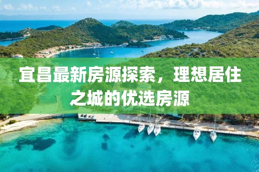 宜昌最新房源探索，理想居住之城的優(yōu)選房源