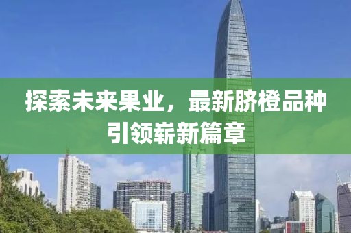 探索未來果業(yè)，最新臍橙品種引領(lǐng)嶄新篇章