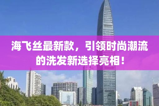 海飛絲最新款，引領時尚潮流的洗發(fā)新選擇亮相！