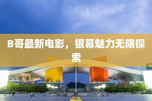 B哥最新電影，銀幕魅力無限探索