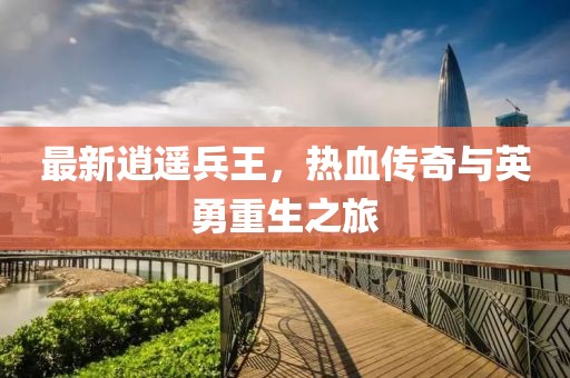最新逍遙兵王，熱血傳奇與英勇重生之旅
