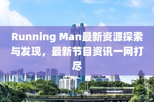 Running Man最新資源探索與發(fā)現(xiàn)，最新節(jié)目資訊一網(wǎng)打盡