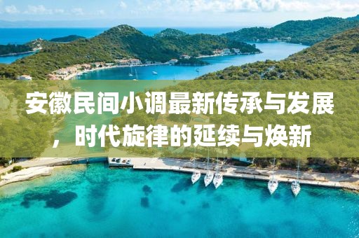 安徽民間小調(diào)最新傳承與發(fā)展，時(shí)代旋律的延續(xù)與煥新