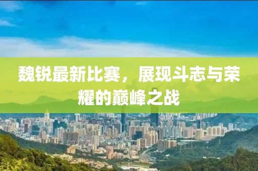 魏銳最新比賽，展現(xiàn)斗志與榮耀的巔峰之戰(zhàn)