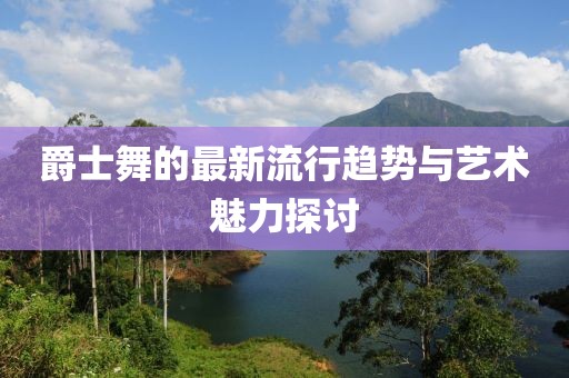 爵士舞的最新流行趨勢與藝術(shù)魅力探討