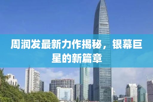 周潤發(fā)最新力作揭秘，銀幕巨星的新篇章
