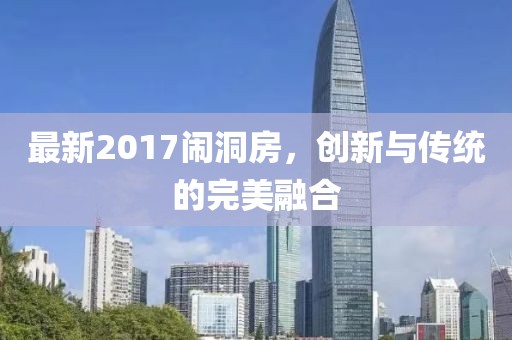 最新2017鬧洞房，創(chuàng)新與傳統(tǒng)的完美融合