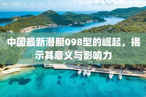 中國最新潛艇098型的崛起，揭示其意義與影響力