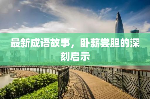 最新成語故事，臥薪嘗膽的深刻啟示