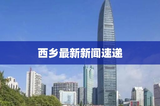西鄉(xiāng)最新新聞速遞