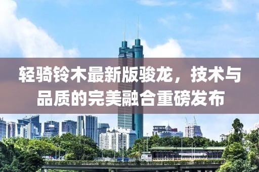 輕騎鈴木最新版駿龍,技術與品質(zhì)的完美融合重磅發(fā)布