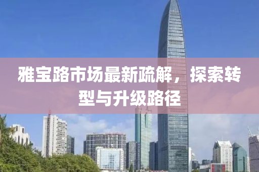 雅寶路市場最新疏解，探索轉(zhuǎn)型與升級路徑