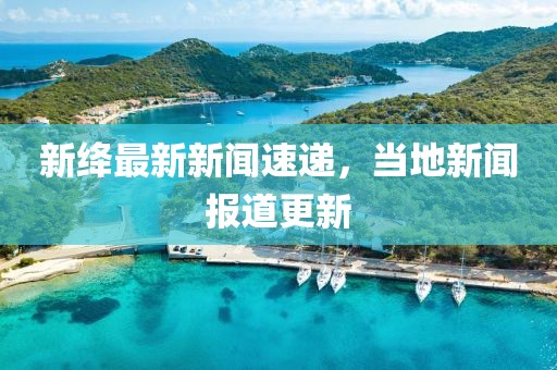 新絳最新新聞速遞，當(dāng)?shù)匦侣剤?bào)道更新