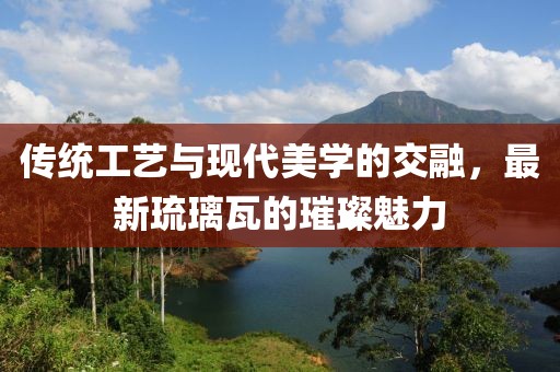 傳統(tǒng)工藝與現(xiàn)代美學(xué)的交融，最新琉璃瓦的璀璨魅力