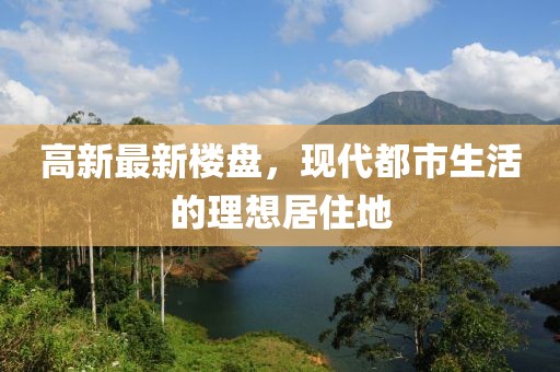 高新最新樓盤，現(xiàn)代都市生活的理想居住地