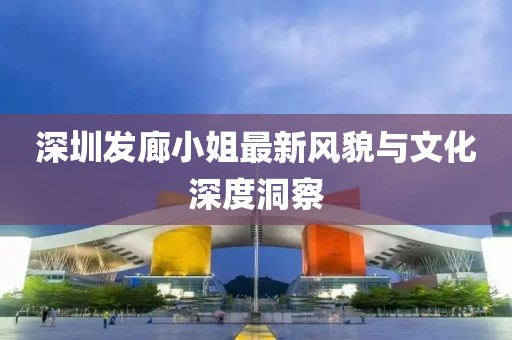 深圳發(fā)廊小姐最新風(fēng)貌與文化深度洞察