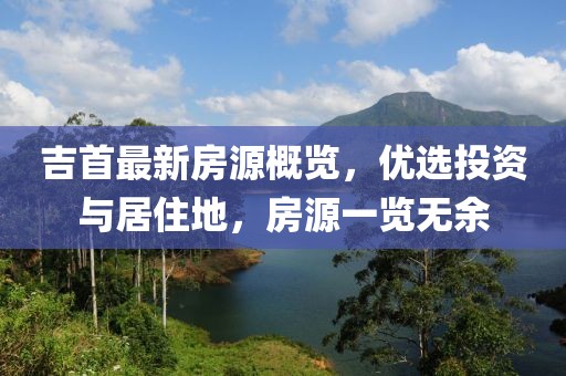 吉首最新房源概覽，優(yōu)選投資與居住地，房源一覽無余
