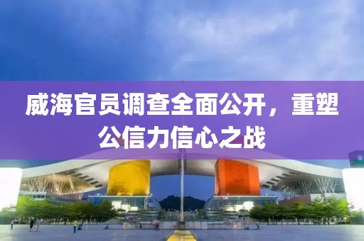 威海官員調查全面公開，重塑公信力信心之戰(zhàn)