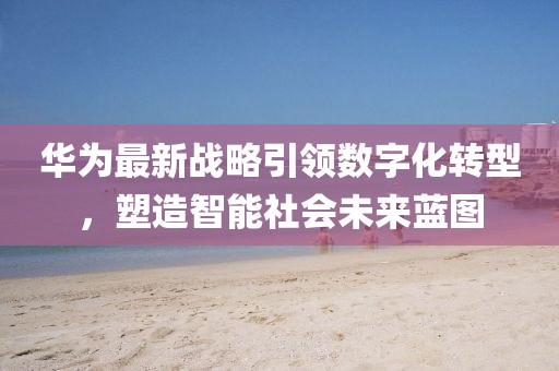 華為最新戰(zhàn)略引領(lǐng)數(shù)字化轉(zhuǎn)型，塑造智能社會(huì)未來藍(lán)圖