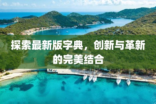探索最新版字典，創(chuàng)新與革新的完美結(jié)合