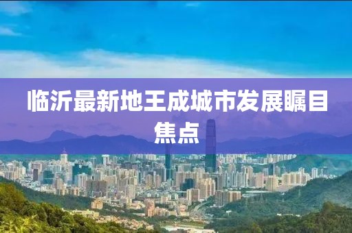 臨沂最新地王成城市發(fā)展矚目焦點(diǎn)