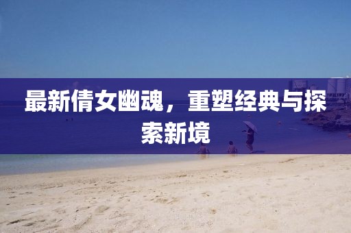 最新倩女幽魂，重塑經(jīng)典與探索新境