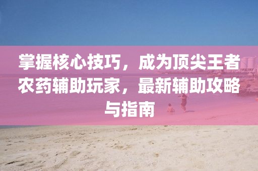 掌握核心技巧，成為頂尖王者農(nóng)藥輔助玩家，最新輔助攻略與指南