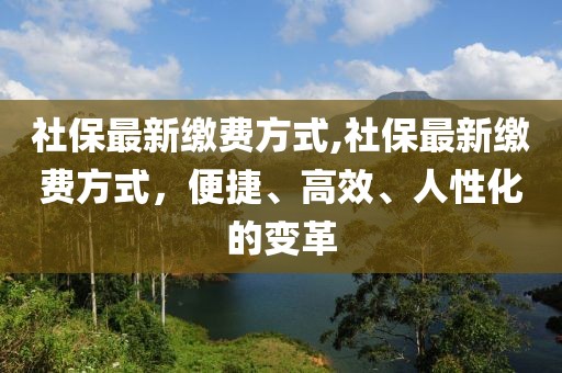 社保最新繳費方式,社保最新繳費方式，便捷、高效、人性化的變革