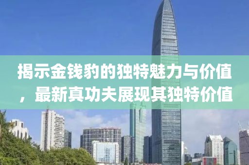 揭示金錢(qián)豹的獨(dú)特魅力與價(jià)值，最新真功夫展現(xiàn)其獨(dú)特價(jià)值
