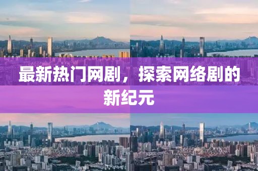 最新熱門網(wǎng)劇，探索網(wǎng)絡(luò)劇的新紀(jì)元
