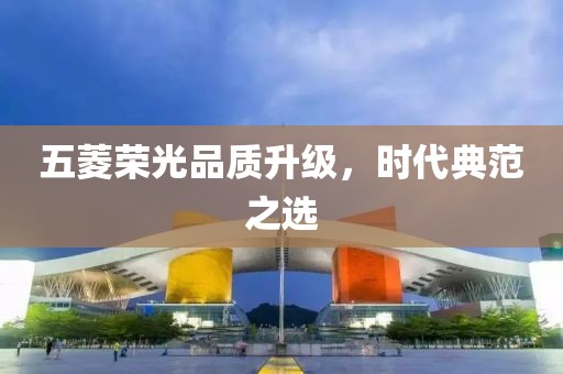 五菱榮光品質(zhì)升級，時代典范之選