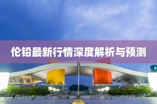 倫鉛最新行情深度解析與預(yù)測