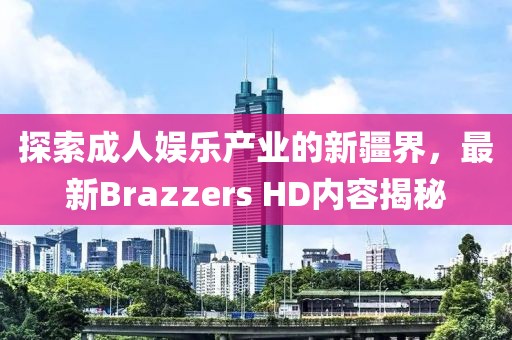 探索成人娛樂產(chǎn)業(yè)的新疆界，最新Brazzers HD內(nèi)容揭秘