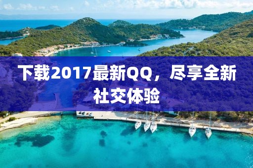 下載2017最新QQ，盡享全新社交體驗(yàn)