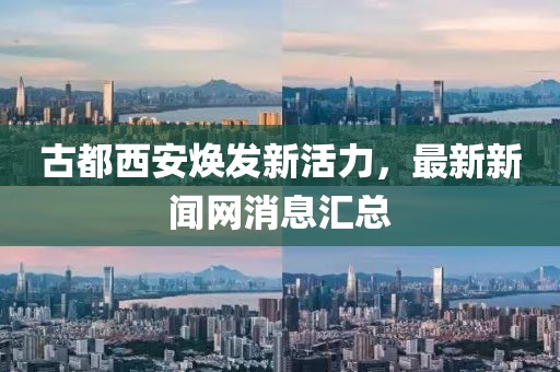 古都西安煥發(fā)新活力，最新新聞網(wǎng)消息匯總
