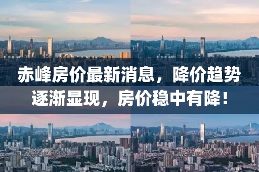 赤峰房價最新消息，降價趨勢逐漸顯現(xiàn)，房價穩(wěn)中有降！
