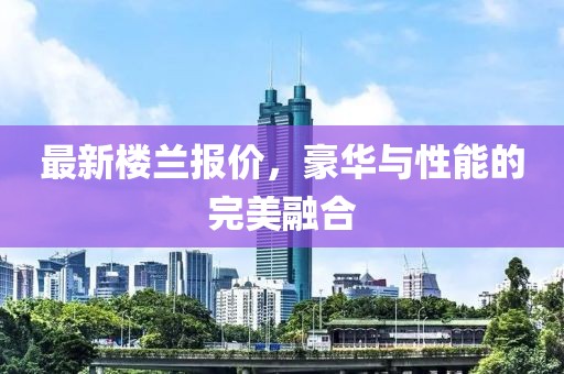 最新樓蘭報(bào)價(jià)，豪華與性能的完美融合