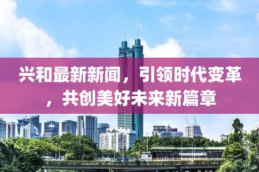 興和最新新聞，引領(lǐng)時(shí)代變革，共創(chuàng)美好未來(lái)新篇章