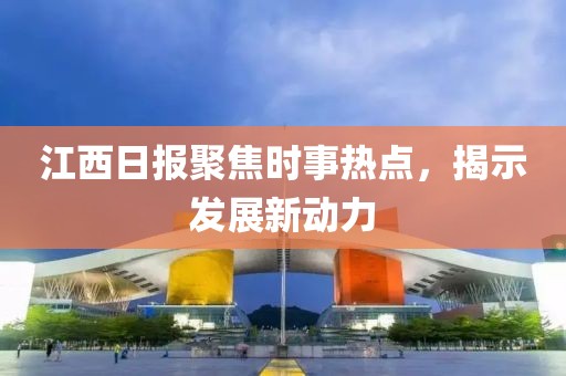 江西日報聚焦時事熱點，揭示發(fā)展新動力