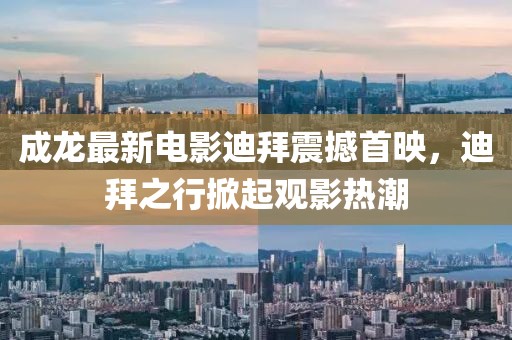 成龍最新電影迪拜震撼首映，迪拜之行掀起觀影熱潮