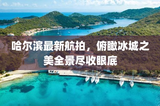 哈爾濱最新航拍，俯瞰冰城之美全景盡收眼底