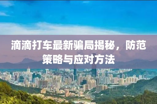 滴滴打車最新騙局揭秘，防范策略與應(yīng)對方法