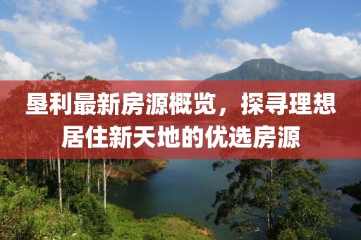 墾利最新房源概覽，探尋理想居住新天地的優(yōu)選房源