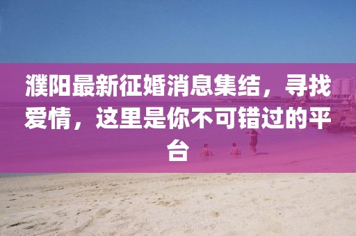 濮陽最新征婚消息集結，尋找愛情，這里是你不可錯過的平臺