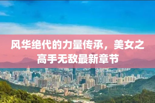 風(fēng)華絕代的力量傳承，美女之高手無(wú)敵最新章節(jié)