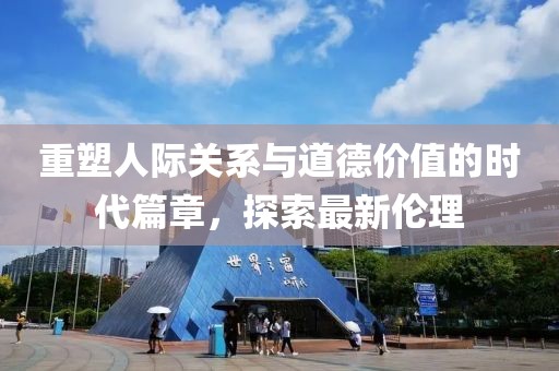 重塑人際關系與道德價值的時代篇章，探索最新倫理